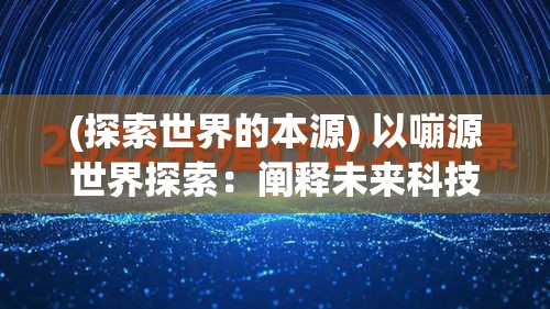 (探索世界的本源) 以嘣源世界探索：阐释未来科技与环境共存的奇妙之旅—揭示环保科技的重要性